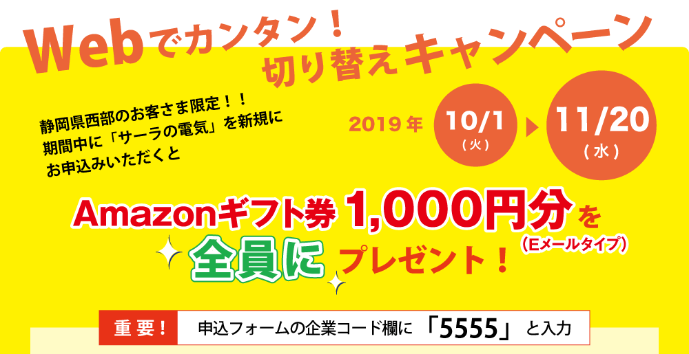 Webでカンタン!切り替えキャンペーン。静岡県西部のお客さま限定!!期間中に「サーラの電気」を新規にお申込みいただくとAmazonギフト券1,000円分(Eメールタイプ)を全員にプレゼント!応募は2019年11月20日(水)まで