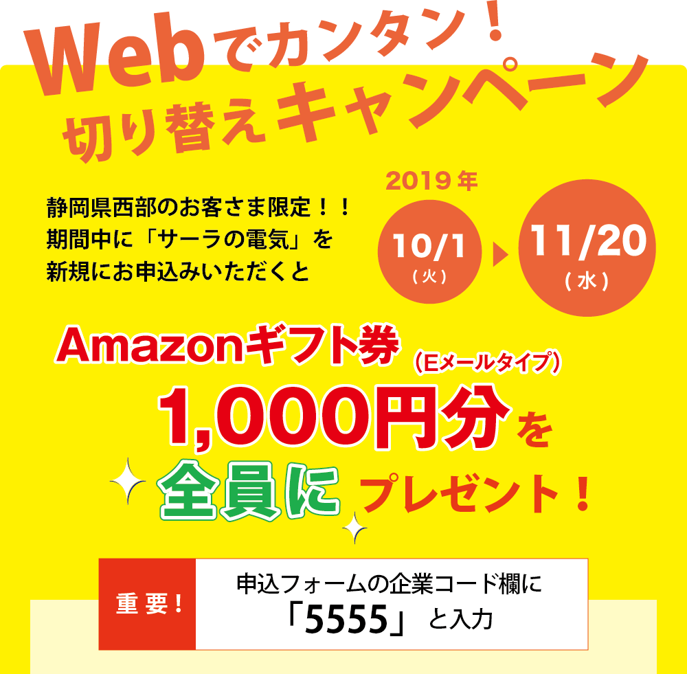 Webでカンタン!切り替えキャンペーン。静岡県西部のお客さま限定!!期間中に「サーラの電気」を新規にお申込みいただくとAmazonギフト券1,000円分(Eメールタイプ)を全員にプレゼント!応募は2019年11月20日(水)まで